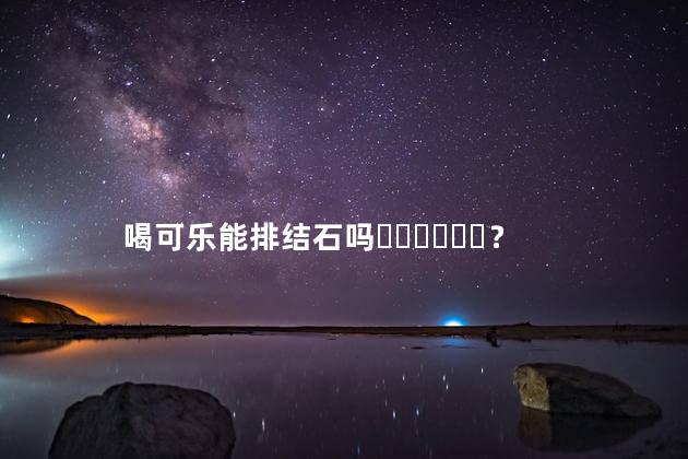喝可乐能排结石吗？